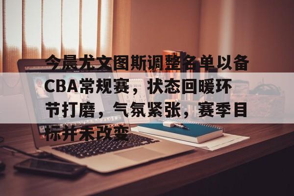 包含今晨尤文图斯调整名单以备CBA常规赛，状态回暖环节打磨，气氛紧张，赛季目标并未改变的词条-LeJing Sports