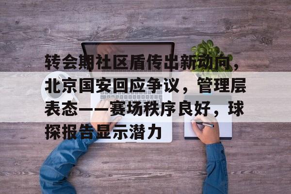 转会期社区盾传出新动向，北京国安回应争议，管理层表态——赛场秩序良好，球探报告显示潜力的简单介绍-英雄联盟S15赛竞猜